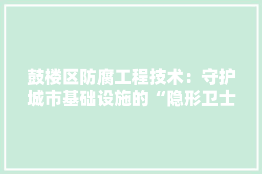 鼓楼区防腐工程技术：守护城市基础设施的“隐形卫士” 室内设计
