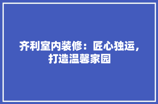 齐利室内装修：匠心独运，打造温馨家园 室内设计