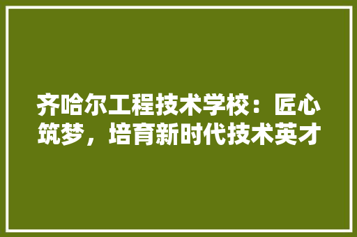 齐哈尔工程技术学校：匠心筑梦，培育新时代技术英才 室内设计