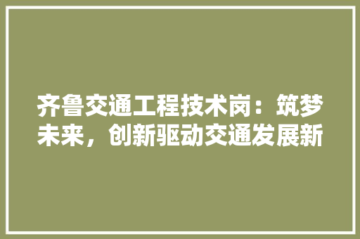 齐鲁交通工程技术岗：筑梦未来，创新驱动交通发展新篇章 室内设计