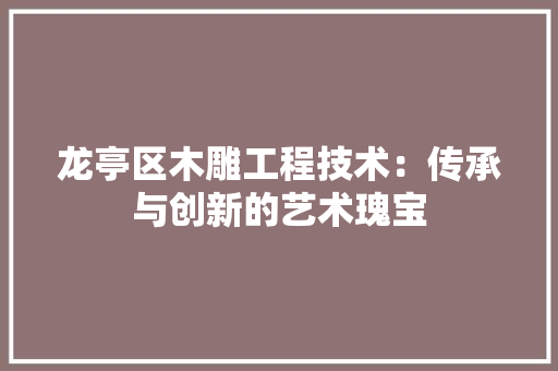 龙亭区木雕工程技术：传承与创新的艺术瑰宝