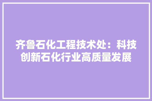 齐鲁石化工程技术处：科技创新石化行业高质量发展 室内设计