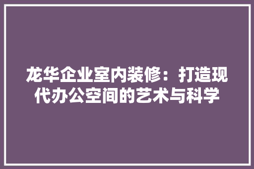 龙华企业室内装修：打造现代办公空间的艺术与科学 室内设计