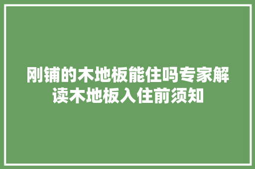 刚铺的木地板能住吗专家解读木地板入住前须知 家居装修