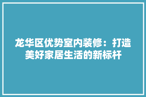 龙华区优势室内装修：打造美好家居生活的新标杆 室内设计