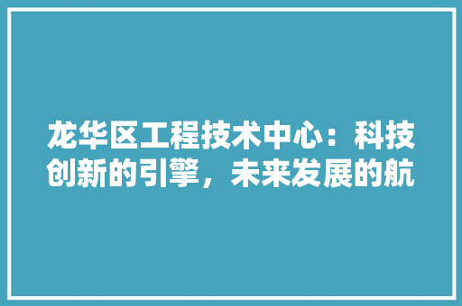 龙华区工程技术中心：科技创新的引擎，未来发展的航标 室内设计