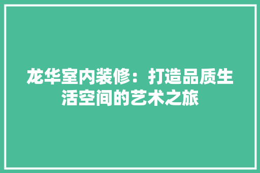 龙华室内装修：打造品质生活空间的艺术之旅 室内设计
