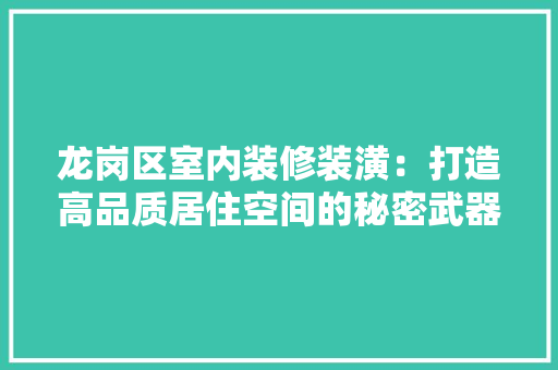 龙岗区室内装修装潢：打造高品质居住空间的秘密武器