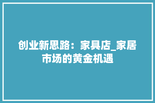 创业新思路：家具店_家居市场的黄金机遇