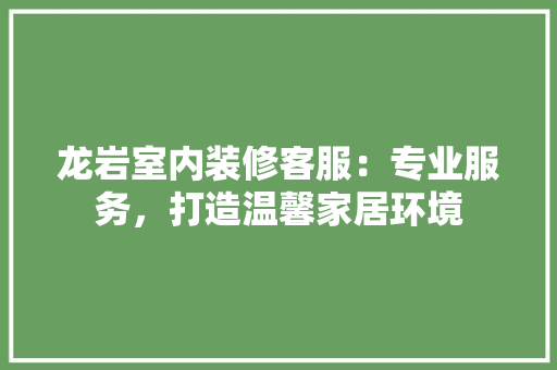 龙岩室内装修客服：专业服务，打造温馨家居环境