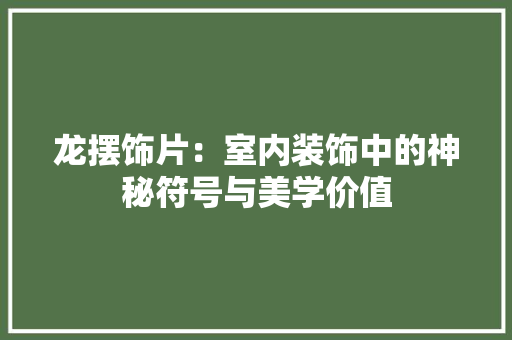龙摆饰片：室内装饰中的神秘符号与美学价值 室内设计