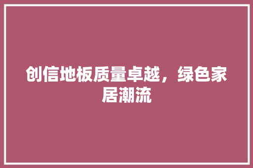 创信地板质量卓越，绿色家居潮流 家居装修