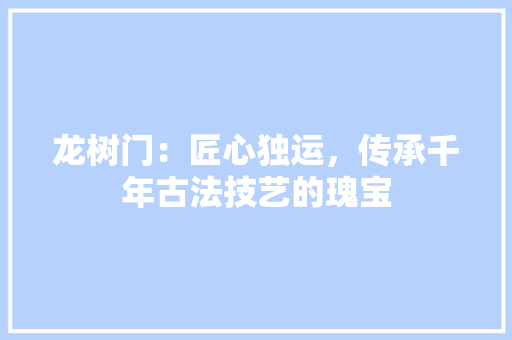 龙树门：匠心独运，传承千年古法技艺的瑰宝