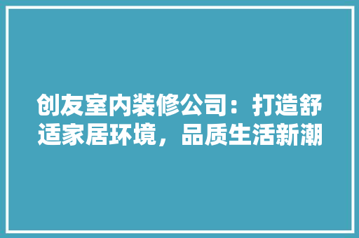 创友室内装修公司：打造舒适家居环境，品质生活新潮流 家居装修