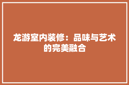 龙游室内装修：品味与艺术的完美融合