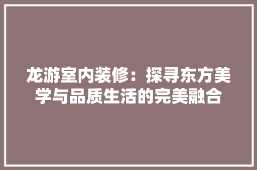 龙游室内装修：探寻东方美学与品质生活的完美融合 室内设计