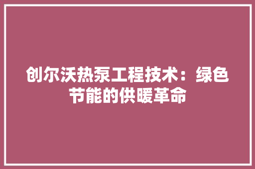 创尔沃热泵工程技术：绿色节能的供暖革命