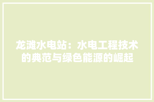 龙滩水电站：水电工程技术的典范与绿色能源的崛起 室内设计
