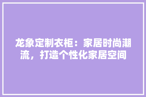 龙象定制衣柜：家居时尚潮流，打造个性化家居空间