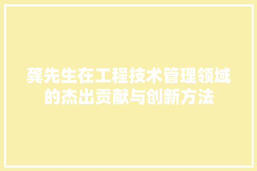 龚先生在工程技术管理领域的杰出贡献与创新方法