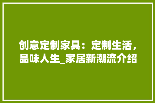 创意定制家具：定制生活，品味人生_家居新潮流介绍
