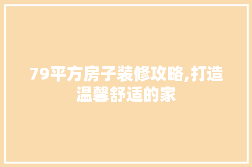 79平方房子装修攻略,打造温馨舒适的家