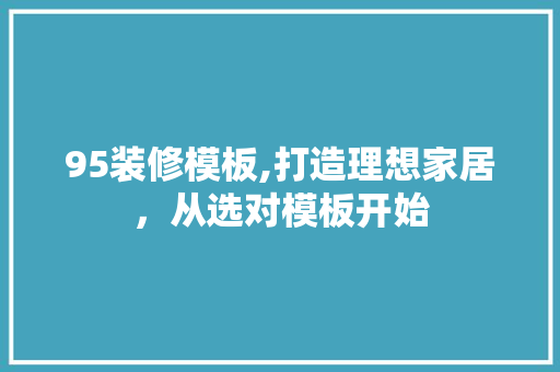 95装修模板,打造理想家居，从选对模板开始 家居装修