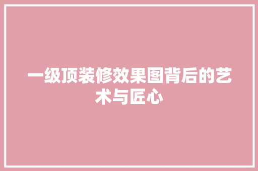 一级顶装修效果图背后的艺术与匠心 卧室装修