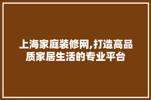 上海家庭装修网,打造高品质家居生活的专业平台