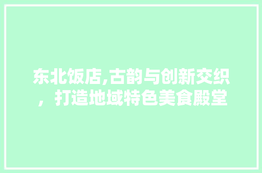 东北饭店,古韵与创新交织，打造地域特色美食殿堂
