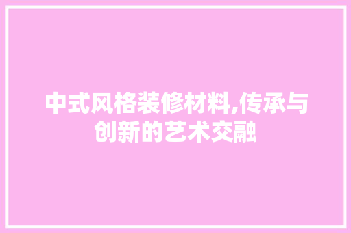 中式风格装修材料,传承与创新的艺术交融 客厅装修