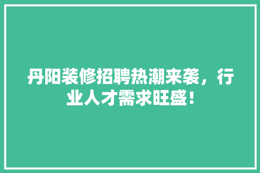 丹阳装修招聘热潮来袭，行业人才需求旺盛！