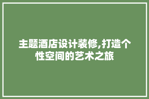 主题酒店设计装修,打造个性空间的艺术之旅