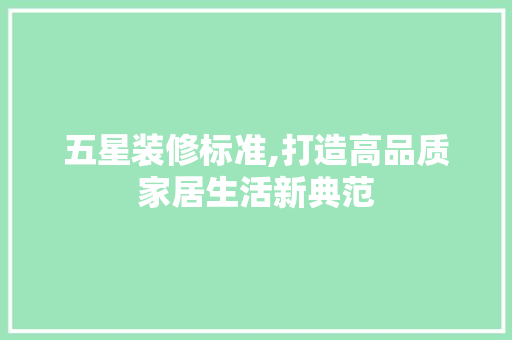 五星装修标准,打造高品质家居生活新典范 软装设计