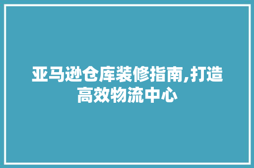亚马逊仓库装修指南,打造高效物流中心 中式风格装饰
