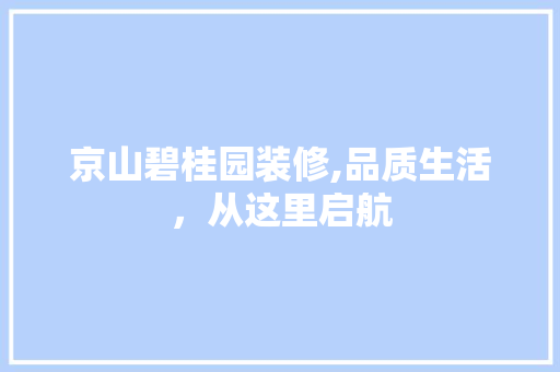 京山碧桂园装修,品质生活，从这里启航