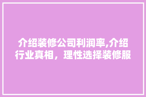 介绍装修公司利润率,介绍行业真相，理性选择装修服务