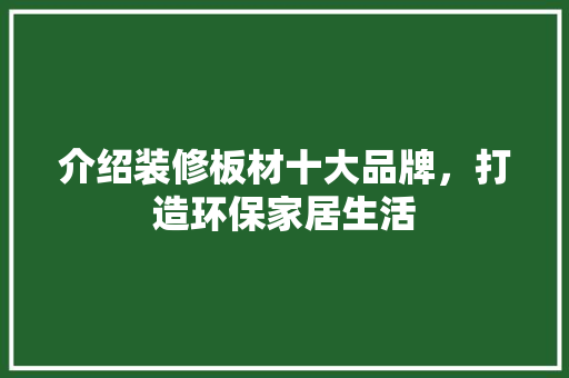 介绍装修板材十大品牌，打造环保家居生活 地板材料