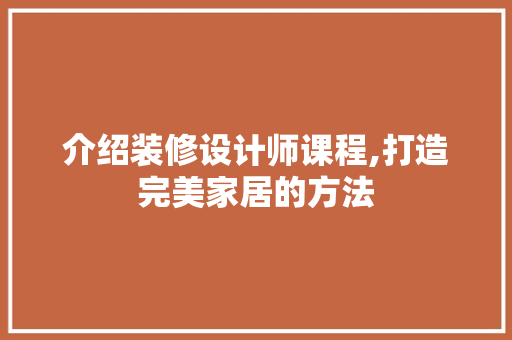 介绍装修设计师课程,打造完美家居的方法 木雕艺术