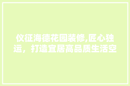 仪征海德花园装修,匠心独运，打造宜居高品质生活空间 地板材料