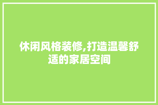 休闲风格装修,打造温馨舒适的家居空间 室内设计