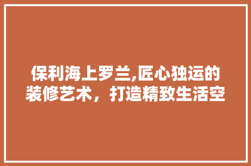 保利海上罗兰,匠心独运的装修艺术，打造精致生活空间