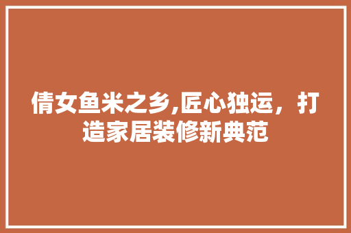 倩女鱼米之乡,匠心独运，打造家居装修新典范 家居装修