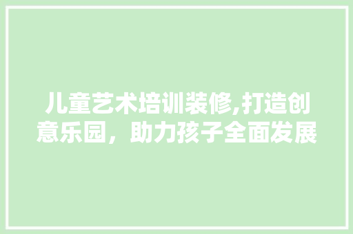 儿童艺术培训装修,打造创意乐园，助力孩子全面发展