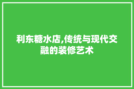 利东糖水店,传统与现代交融的装修艺术