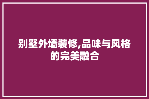 别墅外墙装修,品味与风格的完美融合 软装设计