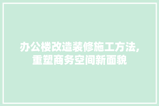 办公楼改造装修施工方法,重塑商务空间新面貌