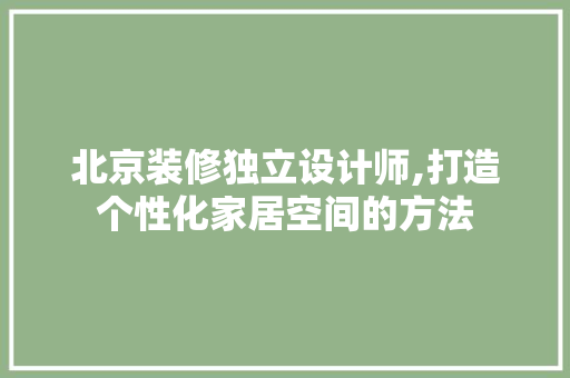 北京装修独立设计师,打造个性化家居空间的方法 家居装修