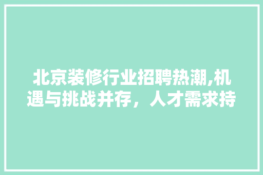 北京装修行业招聘热潮,机遇与挑战并存，人才需求持续增长