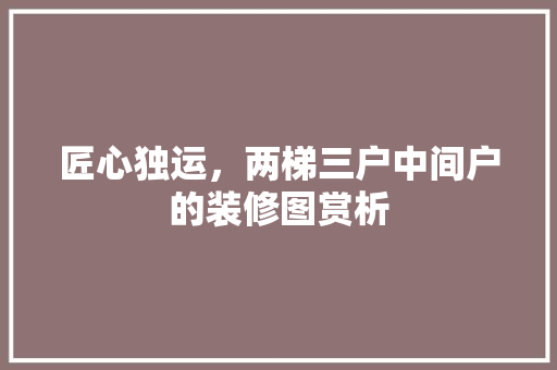 匠心独运，两梯三户中间户的装修图赏析
